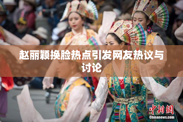 赵丽颖换脸热点引发网友热议与讨论