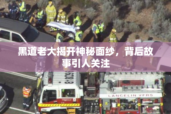 黑道老大揭开神秘面纱，背后故事引人关注