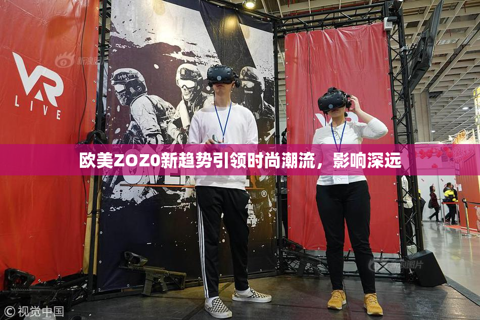 欧美ZOZ0新趋势引领时尚潮流，影响深远