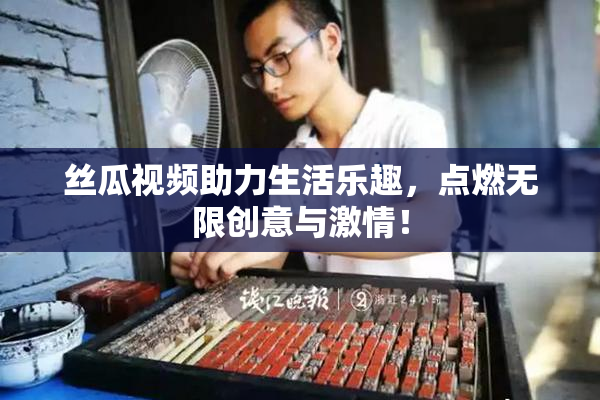 丝瓜视频助力生活乐趣，点燃无限创意与激情！