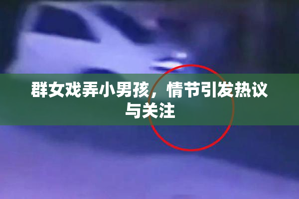 群女戏弄小男孩，情节引发热议与关注