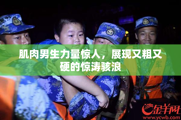 肌肉男生力量惊人，展现又粗又硬的惊涛骇浪