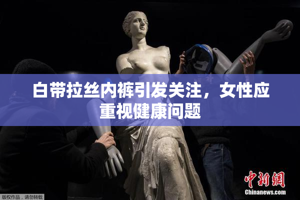 白带拉丝内裤引发关注，女性应重视健康问题