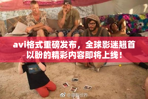 avi格式重磅发布，全球影迷翘首以盼的精彩内容即将上线！