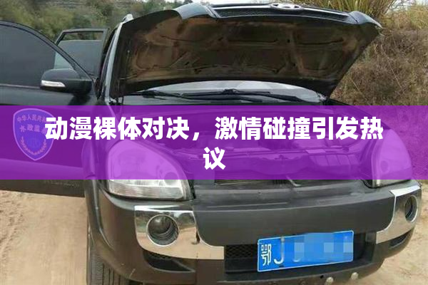 动漫裸体对决，激情碰撞引发热议