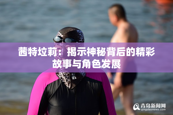 茜特垃莉：揭示神秘背后的精彩故事与角色发展