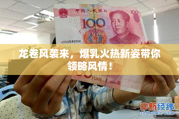 龙卷风袭来，爆乳火热新姿带你领略风情！