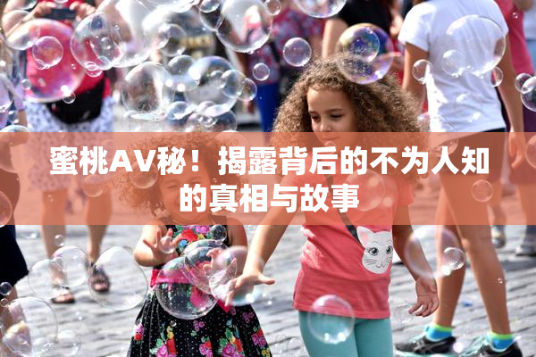 蜜桃AV秘！揭露背后的不为人知的真相与故事