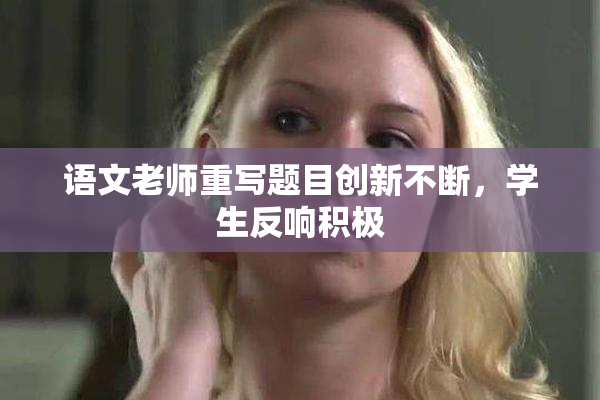 语文老师重写题目创新不断，学生反响积极