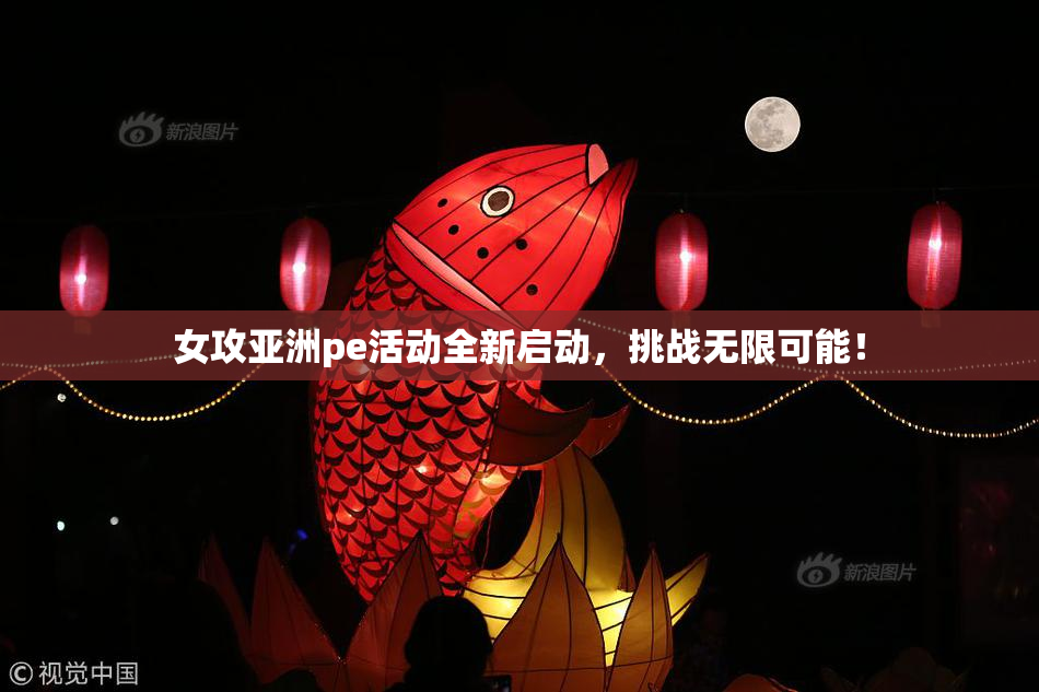 女攻亚洲pe活动全新启动，挑战无限可能！