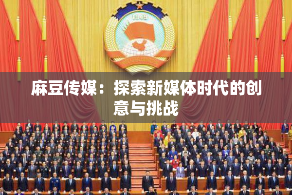 麻豆传媒：探索新媒体时代的创意与挑战