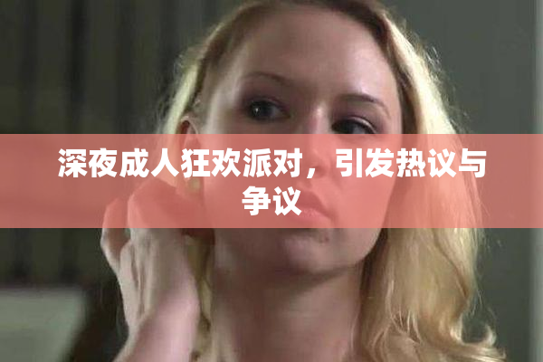 深夜成人狂欢派对，引发热议与争议
