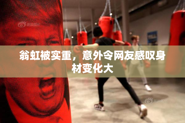 翁虹被实重，意外令网友感叹身材变化大