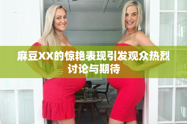 麻豆XX的惊艳表现引发观众热烈讨论与期待