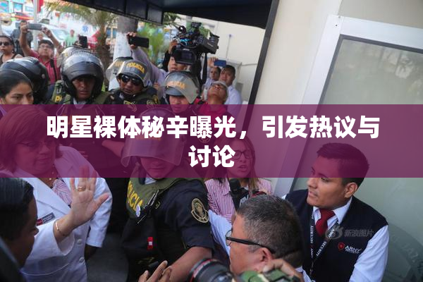 明星裸体秘辛曝光，引发热议与讨论