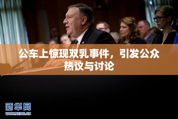 公车上惊现双乳事件，引发公众热议与讨论