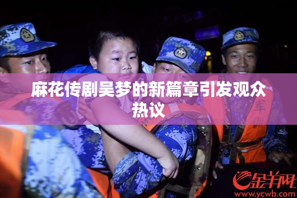 麻花传剧吴梦的新篇章引发观众热议