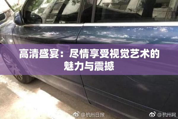 高清盛宴：尽情享受视觉艺术的魅力与震撼