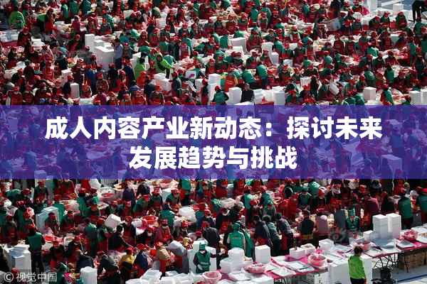 成人内容产业新动态：探讨未来发展趋势与挑战