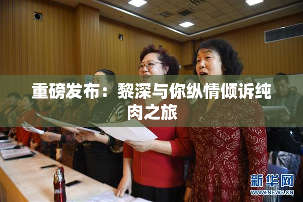 重磅发布：黎深与你纵情倾诉纯肉之旅