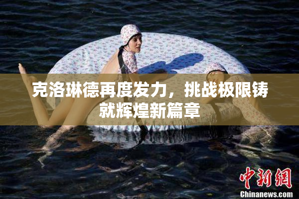 克洛琳德再度发力，挑战极限铸就辉煌新篇章