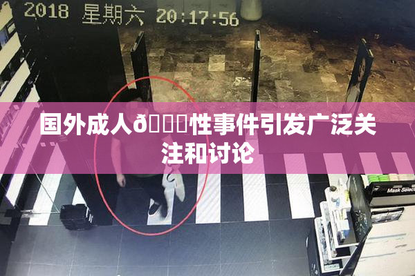 国外成人🔞性事件引发广泛关注和讨论