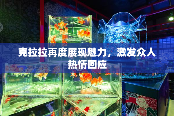 克拉拉再度展现魅力，激发众人热情回应