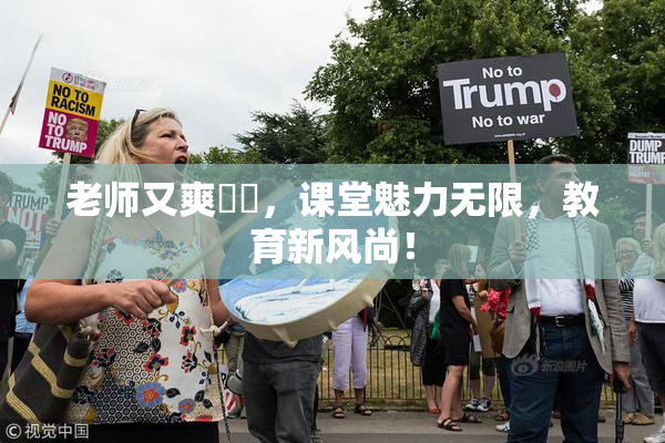 老师又爽❌‌，课堂魅力无限，教育新风尚！