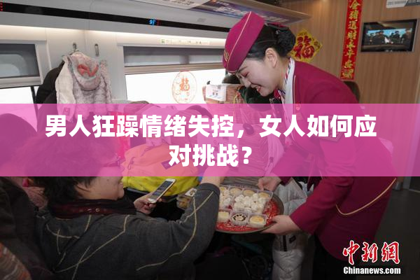 男人狂躁情绪失控，女人如何应对挑战？