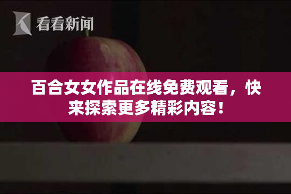 百合女女作品在线免费观看，快来探索更多精彩内容！