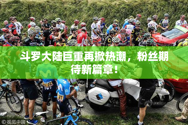 斗罗大陆巨重再掀热潮，粉丝期待新篇章！