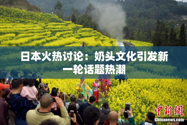 日本火热讨论：奶头文化引发新一轮话题热潮