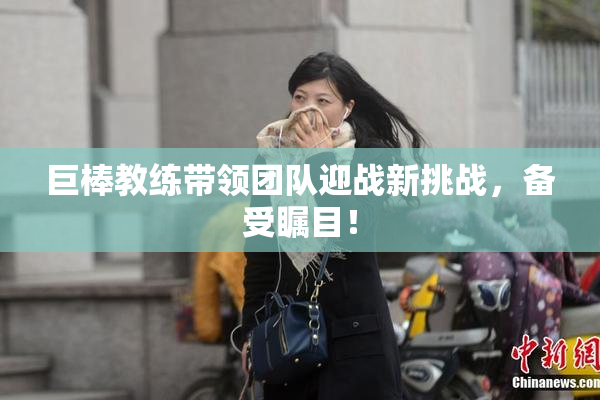 巨棒教练带领团队迎战新挑战，备受瞩目！