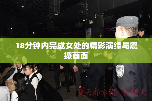18分钟内完成女处的精彩演绎与震撼画面