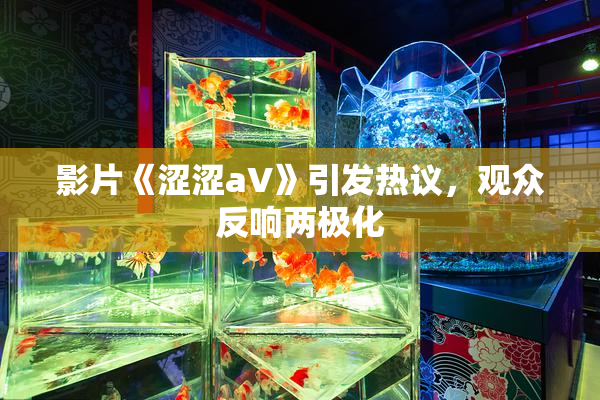 影片《涩涩aV》引发热议，观众反响两极化
