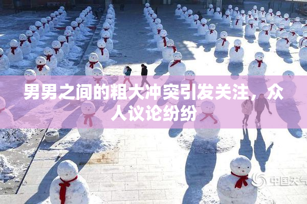男男之间的粗大冲突引发关注，众人议论纷纷