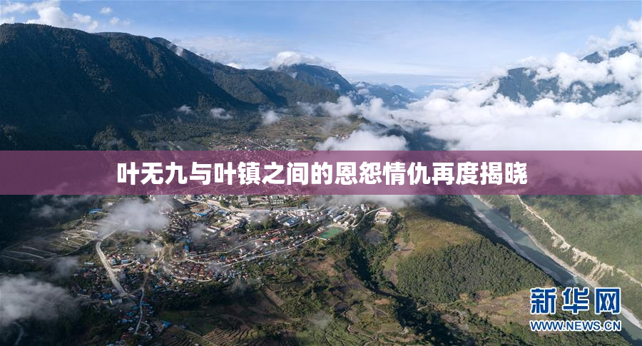 叶无九与叶镇之间的恩怨情仇再度揭晓