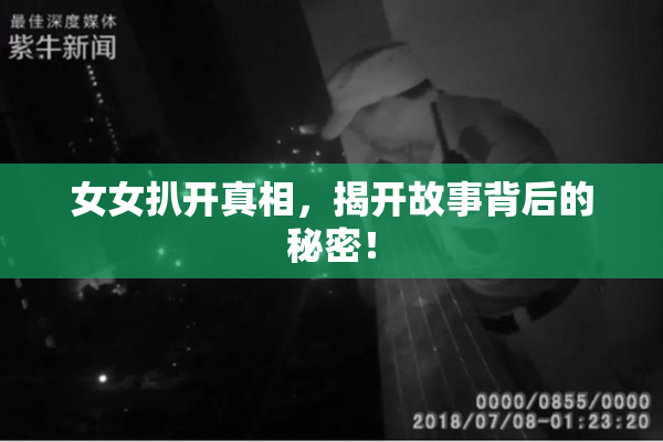 女女扒开真相，揭开故事背后的秘密！