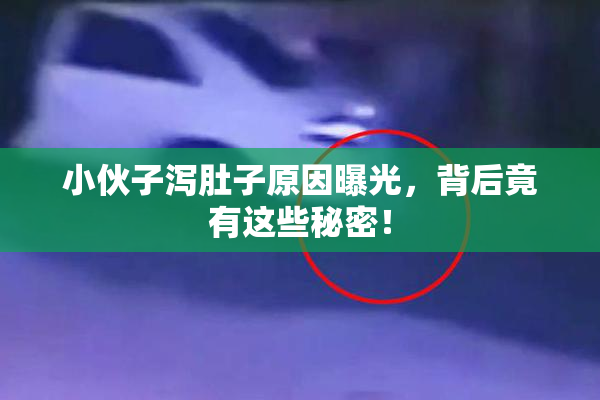 小伙子泻肚子原因曝光，背后竟有这些秘密！
