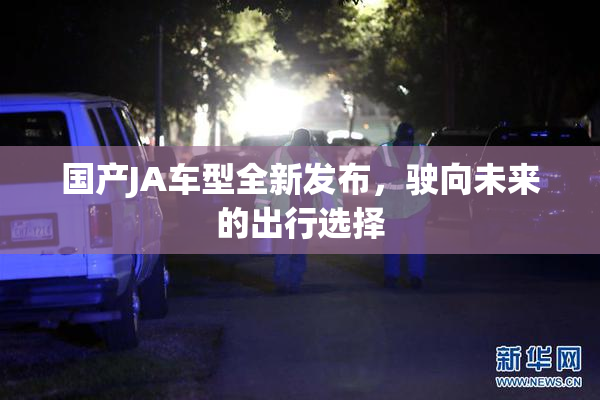 国产JA车型全新发布，驶向未来的出行选择