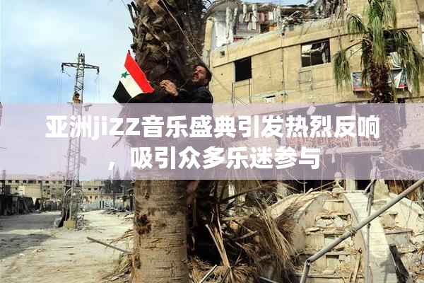 亚洲jiZZ音乐盛典引发热烈反响，吸引众多乐迷参与