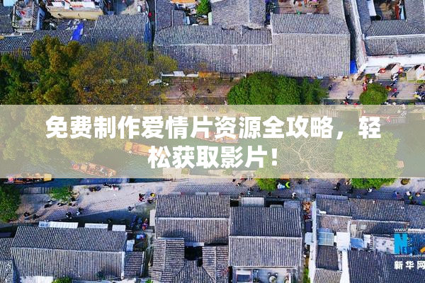 免费制作爱情片资源全攻略，轻松获取影片！