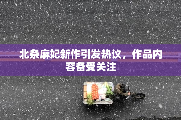 北条麻妃新作引发热议，作品内容备受关注