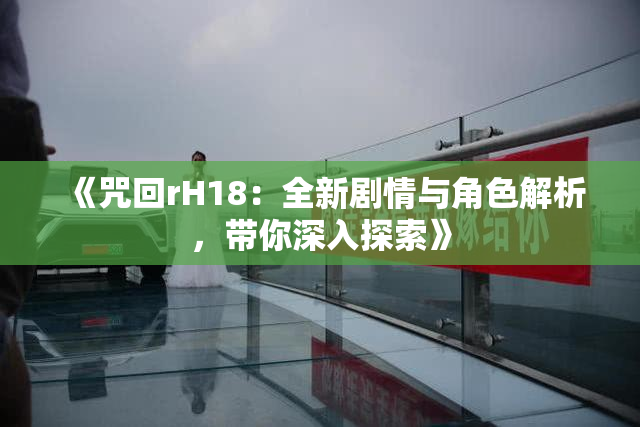 《咒回rH18：全新剧情与角色解析，带你深入探索》