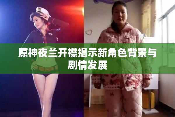 原神夜兰开襟揭示新角色背景与剧情发展