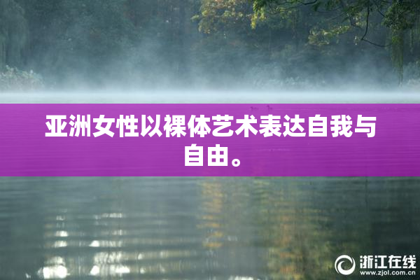 亚洲女性以裸体艺术表达自我与自由。