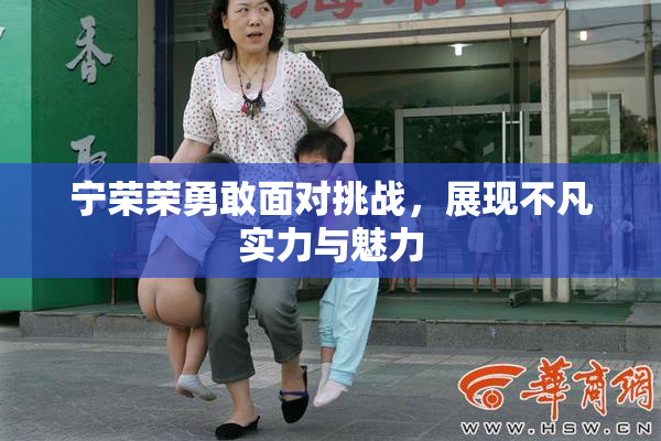 宁荣荣勇敢面对挑战，展现不凡实力与魅力