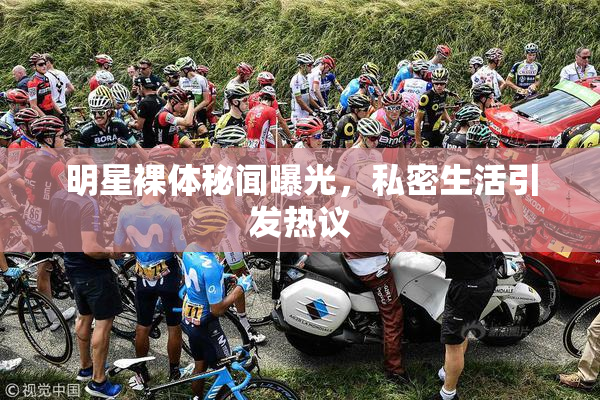 明星裸体秘闻曝光，私密生活引发热议
