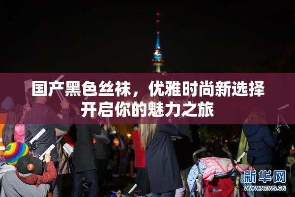 国产黑色丝袜，优雅时尚新选择开启你的魅力之旅