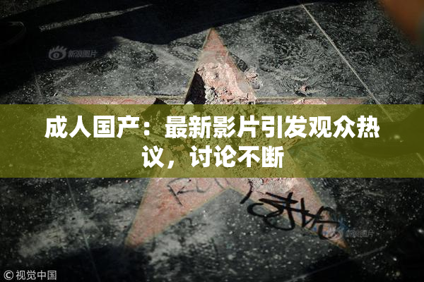 成人国产：最新影片引发观众热议，讨论不断